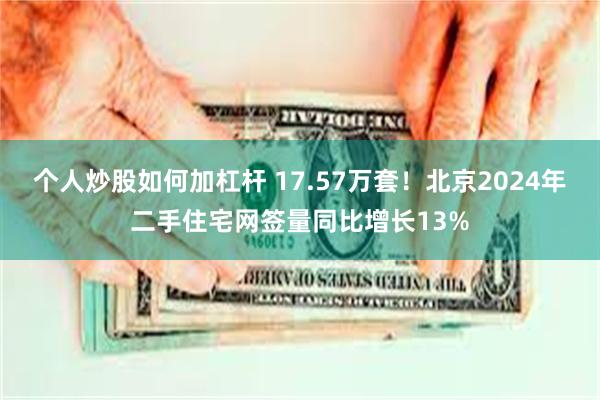 个人炒股如何加杠杆 17.57万套！北京2024年二手住宅网签量同比增长13%