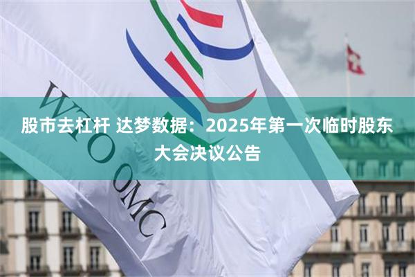 股市去杠杆 达梦数据：2025年第一次临时股东大会决议公告