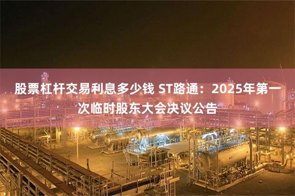 股票杠杆交易利息多少钱 ST路通：2025年第一次临时股东大会决议公告