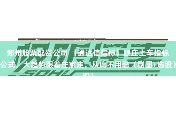 郑州股票配资公司 【通达信指标】跟庄上车指标公式，大趋势跟着庄家走，从此不用愁（副图+选股）