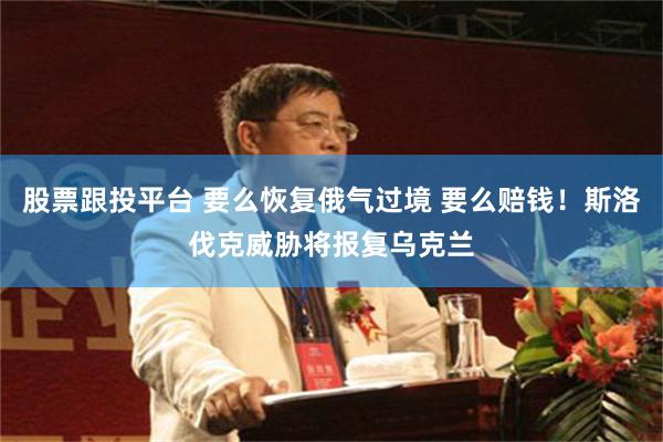 股票跟投平台 要么恢复俄气过境 要么赔钱！斯洛伐克威胁将报复乌克兰