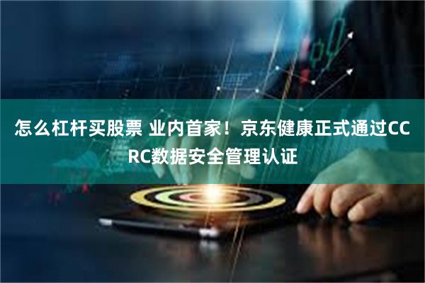 怎么杠杆买股票 业内首家！京东健康正式通过CCRC数据安全管理认证