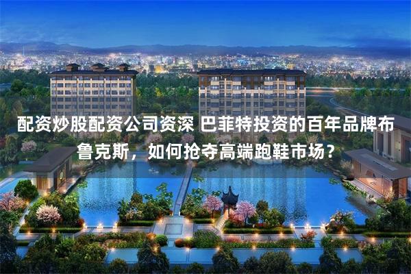 配资炒股配资公司资深 巴菲特投资的百年品牌布鲁克斯，如何抢夺高端跑鞋市场？