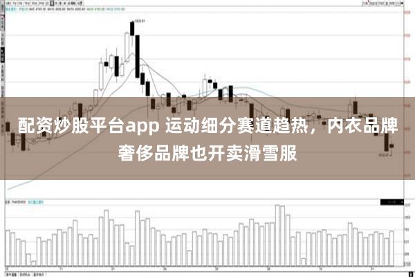 配资炒股平台app 运动细分赛道趋热，内衣品牌奢侈品牌也开卖滑雪服