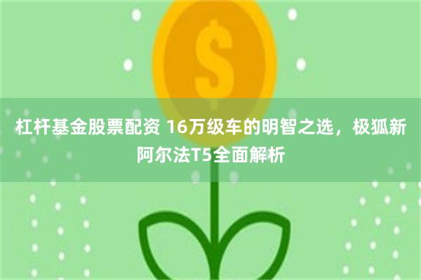 杠杆基金股票配资 16万级车的明智之选，极狐新阿尔法T5全面解析