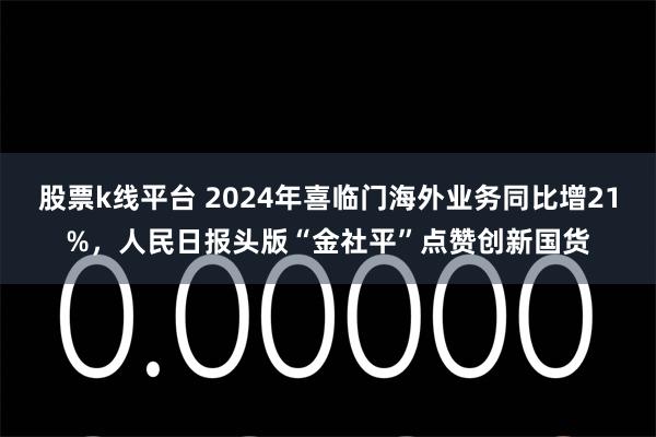 股票k线平台 2024年喜临门海外业务同比增21%，人民日报头版“金社平”点赞创新国货