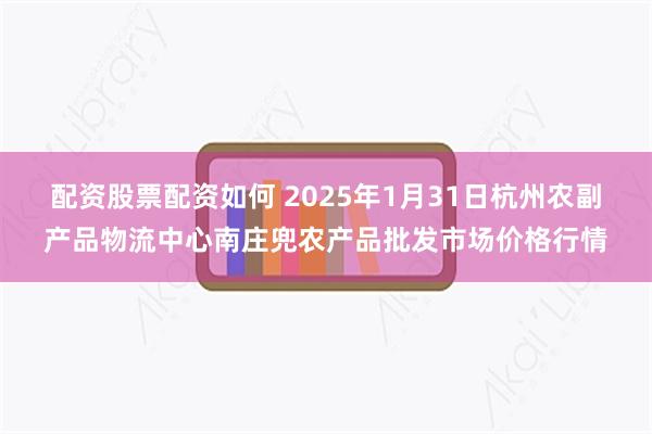 配资股票配资如何 2025年1月31日杭州农副产品物流中心南庄兜农产品批发市场价格行情