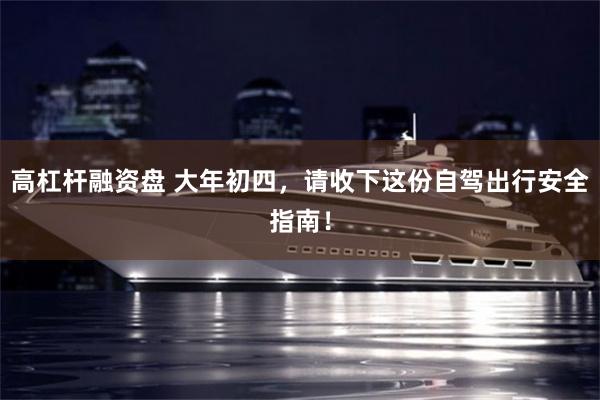 高杠杆融资盘 大年初四，请收下这份自驾出行安全指南！