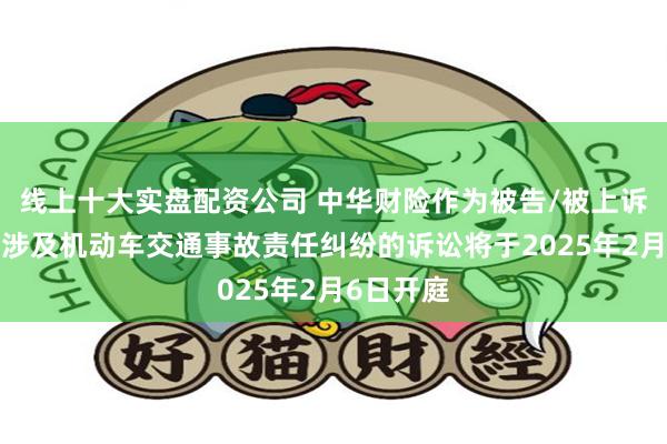 线上十大实盘配资公司 中华财险作为被告/被上诉人的1起涉及机动车交通事故责任纠纷的诉讼将于2025年2月6日开庭