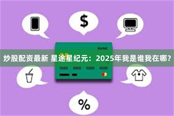 炒股配资最新 星途星纪元：2025年我是谁我在哪？