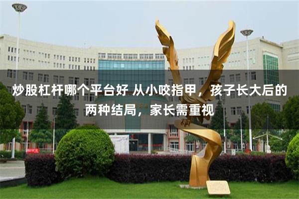 炒股杠杆哪个平台好 从小咬指甲，孩子长大后的两种结局，家长需重视