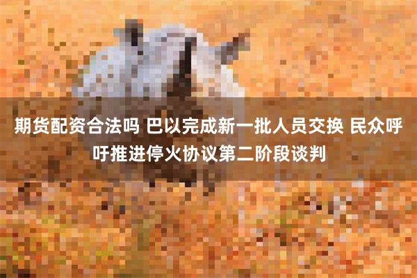 期货配资合法吗 巴以完成新一批人员交换 民众呼吁推进停火协议第二阶段谈判