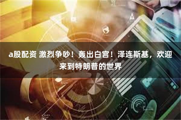 a股配资 激烈争吵！轰出白宫！泽连斯基，欢迎来到特朗普的世界