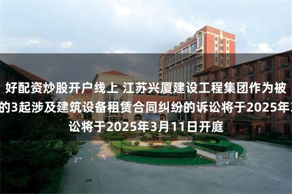 好配资炒股开户线上 江苏兴厦建设工程集团作为被告/被上诉人的3起涉及建筑设备租赁合同纠纷的诉讼将于2025年3月11日开庭