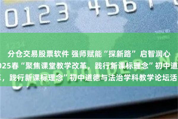 分仓交易股票软件 强师赋能“探新路” 启智润心“拓新篇”——丘北县2025春“聚焦课堂教学改革，践行新课标理念”初中道德与法治学科教学论坛活动