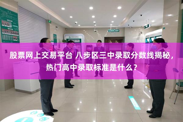 股票网上交易平台 八步区三中录取分数线揭秘，热门高中录取标准是什么？
