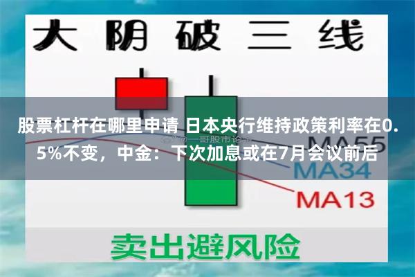 股票杠杆在哪里申请 日本央行维持政策利率在0.5%不变，中金：下次加息或在7月会议前后
