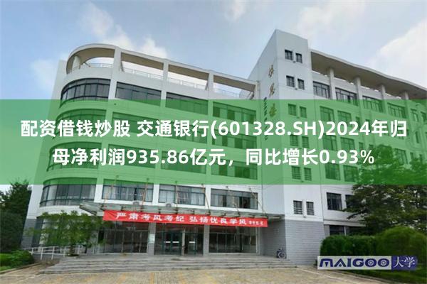 配资借钱炒股 交通银行(601328.SH)2024年归母净利润935.86亿元，同比增长0.93%