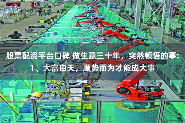 股票配资平台口碑 做生意三十年，突然顿悟的事:1、大富由天，顺势而为才能成大事