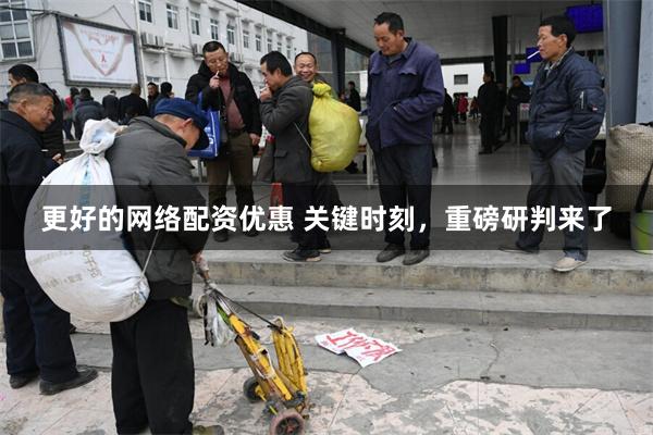 更好的网络配资优惠 关键时刻，重磅研判来了