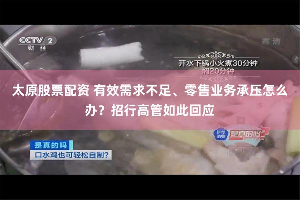 太原股票配资 有效需求不足、零售业务承压怎么办？招行高管如此回应