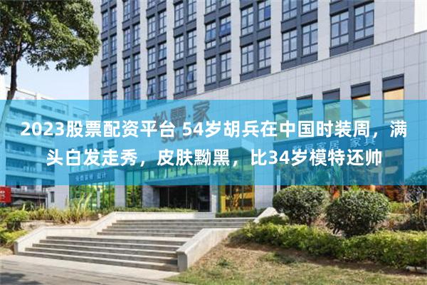 2023股票配资平台 54岁胡兵在中国时装周，满头白发走秀，皮肤黝黑，比34岁模特还帅