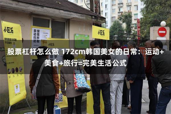 股票杠杆怎么做 172cm韩国美女的日常：运动+美食+旅行=完美生活公式