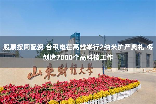 股票按周配资 台积电在高雄举行2纳米扩产典礼 将创造7000个高科技工作