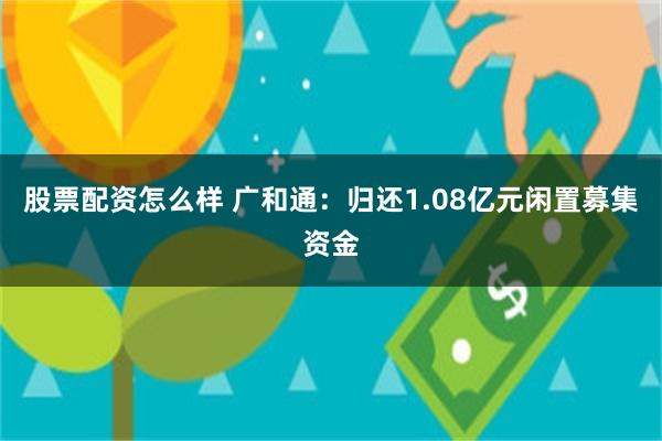股票配资怎么样 广和通：归还1.08亿元闲置募集资金