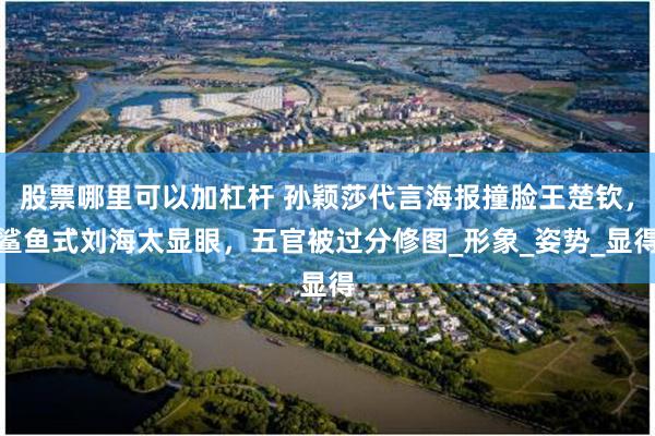 股票哪里可以加杠杆 孙颖莎代言海报撞脸王楚钦，鲨鱼式刘海太显眼，五官被过分修图_形象_姿势_显得