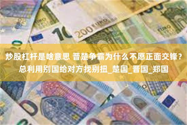 炒股杠杆是啥意思 晋楚争霸为什么不愿正面交锋？总利用别国给对方找别扭_楚国_晋国_郑国