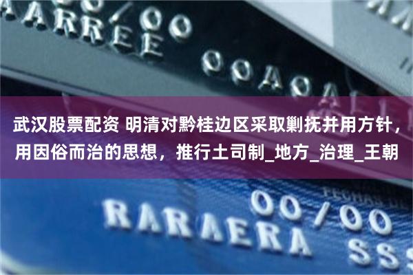 武汉股票配资 明清对黔桂边区采取剿抚并用方针，用因俗而治的思想，推行土司制_地方_治理_王朝