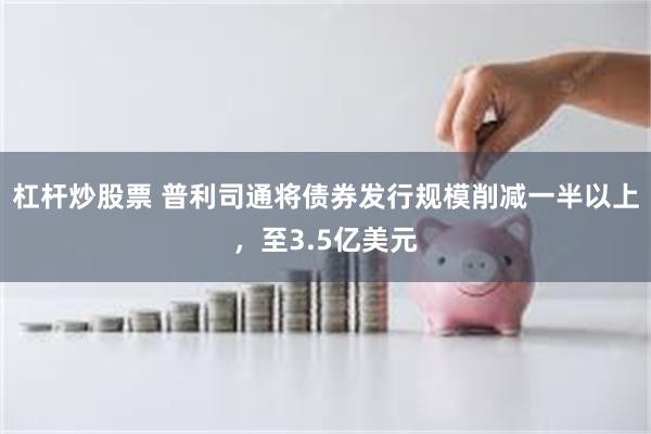 杠杆炒股票 普利司通将债券发行规模削减一半以上，至3.5亿美元