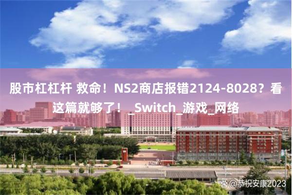 股市杠杠杆 救命！NS2商店报错2124-8028？看这篇就够了！_Switch_游戏_网络