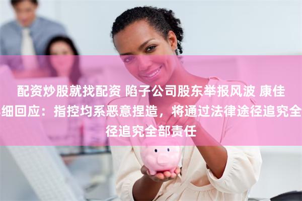 配资炒股就找配资 陷子公司股东举报风波 康佳集团详细回应：指控均系恶意捏造，将通过法律途径追究全部责任