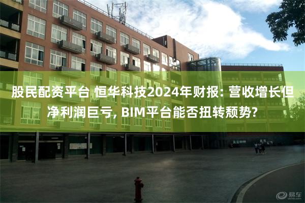 股民配资平台 恒华科技2024年财报: 营收增长但净利润巨亏, BIM平台能否扭转颓势?