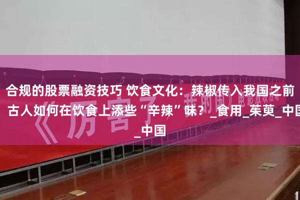 合规的股票融资技巧 饮食文化：辣椒传入我国之前，古人如何在饮食上添些“辛辣”味？_食用_茱萸_中国