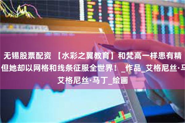 无锡股票配资 【水彩之翼教育】和梵高一样患有精神分裂，但她却以网格和线条征服全世界！_作品_艾格尼丝·马丁_绘画