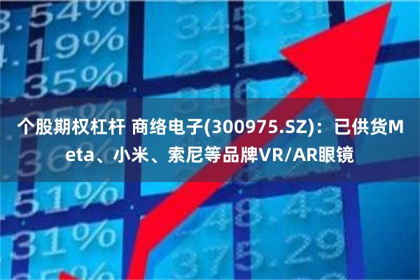 个股期权杠杆 商络电子(300975.SZ)：已供货Meta、小米、索尼等品牌VR/AR眼镜