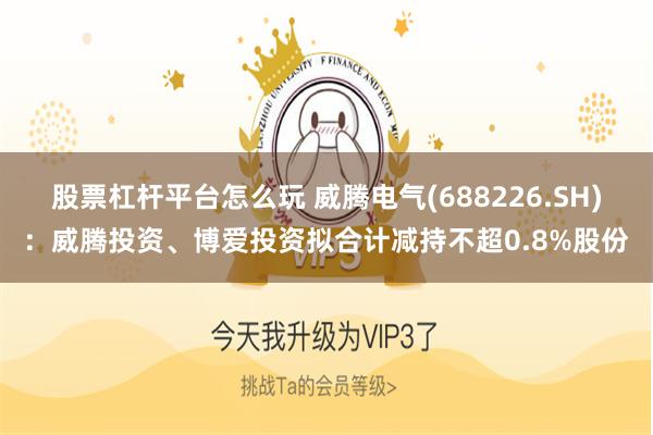 股票杠杆平台怎么玩 威腾电气(688226.SH)：威腾投资、博爱投资拟合计减持不超0.8%股份