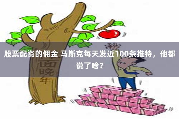 股票配资的佣金 马斯克每天发近100条推特，他都说了啥？