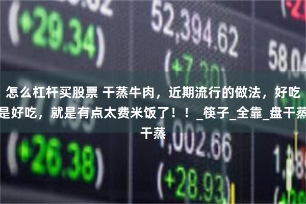 怎么杠杆买股票 干蒸牛肉，近期流行的做法，好吃是好吃，就是有点太费米饭了！！_筷子_全靠_盘干蒸