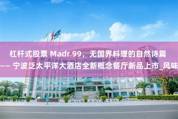 杠杆式股票 Madr 99，无国界料理的自然诗篇 —— 宁波泛太平洋大酒店全新概念餐厅新品上市_风味