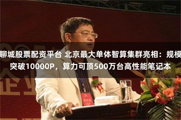 聊城股票配资平台 北京最大单体智算集群亮相：规模突破10000P，算力可顶500万台高性能笔记本