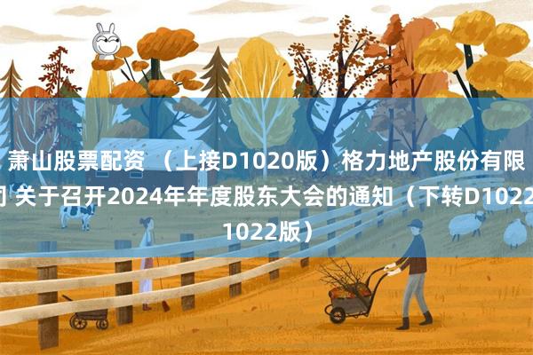 萧山股票配资 （上接D1020版）格力地产股份有限公司 关于召开2024年年度股东大会的通知（下转D1022版）