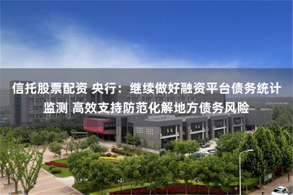 信托股票配资 央行：继续做好融资平台债务统计监测 高效支持防范化解地方债务风险