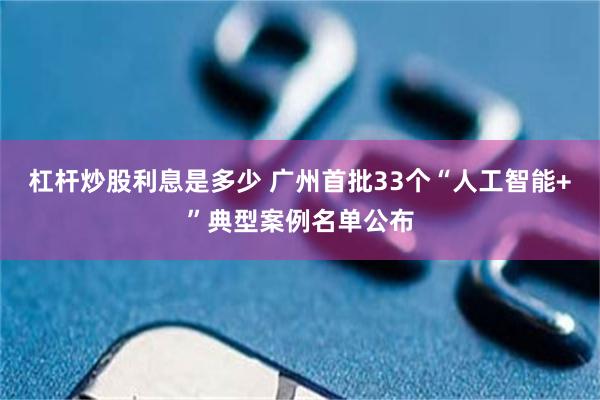 杠杆炒股利息是多少 广州首批33个“人工智能+”典型案例名单公布