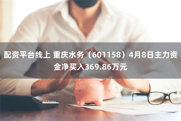 配资平台线上 重庆水务（601158）4月8日主力资金净买入369.86万元