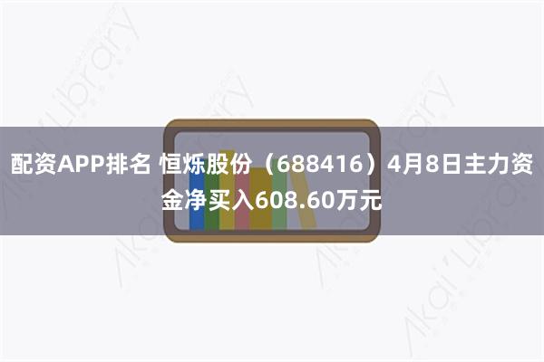 配资APP排名 恒烁股份（688416）4月8日主力资金净买入608.60万元