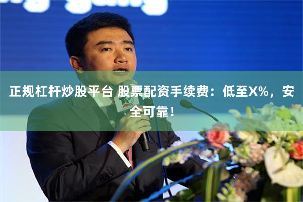 正规杠杆炒股平台 股票配资手续费：低至X%，安全可靠！